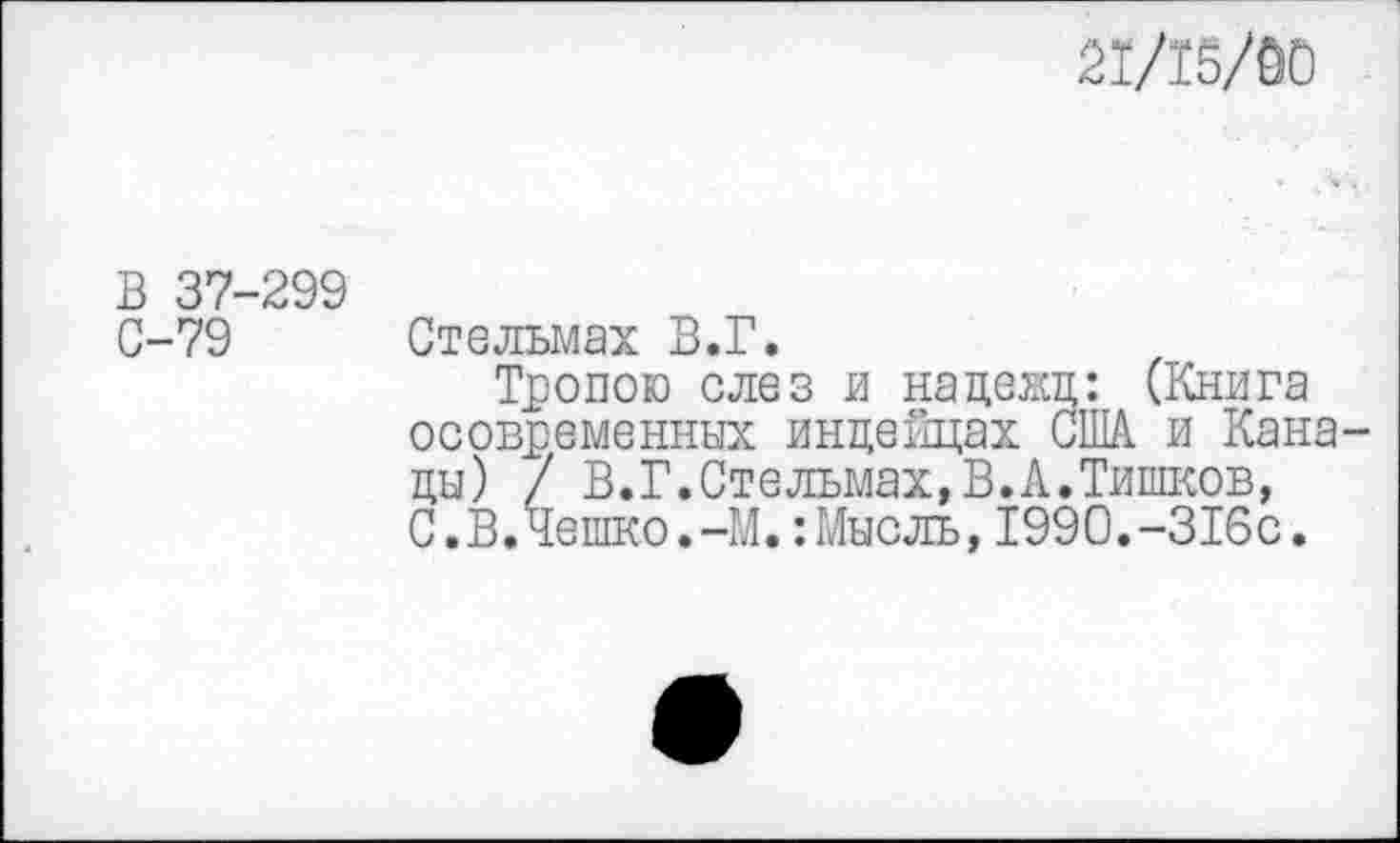 ﻿21/15/60
В 37-299
С-79 Стельмах В.Г.
Тропою слез и нацекц: (Книга осовременных индейцах США и Кана цы) / В.Г.Стельмах,В.А.Тишков, С.В.Четко.-М.:Мысль,1990.-316с.